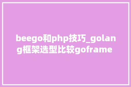 beego和php技巧_golang框架选型比较goframe beego iris和gin