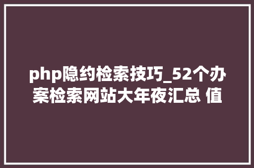 php隐约检索技巧_52个办案检索网站大年夜汇总 值得收藏