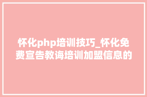 怀化php培训技巧_怀化免费宣告教诲培训加盟信息的网站有哪些