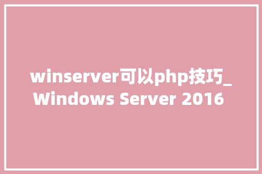 winserver可以php技巧_Windows Server 2016 PHP运行情形安装设备