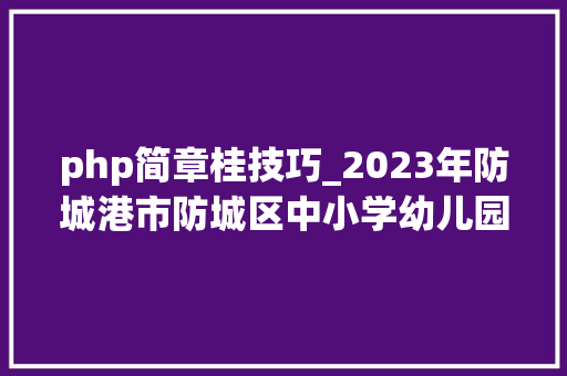 php简章桂技巧_2023年防城港市防城区中小学幼儿园招聘教师通知书记