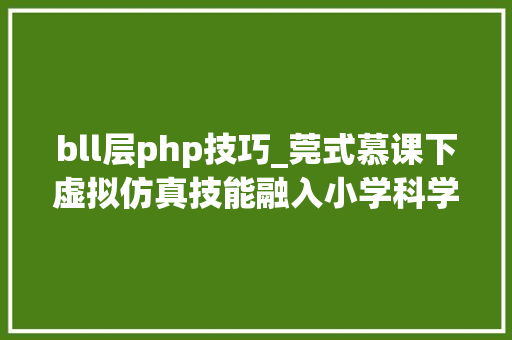 bll层php技巧_莞式慕课下虚拟仿真技能融入小学科学传授教化实验的研究与应用