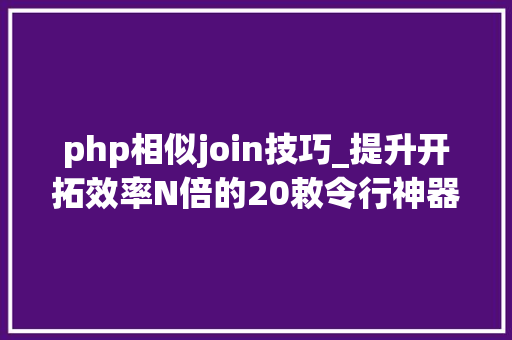 php相似join技巧_提升开拓效率N倍的20敕令行神器赶紧收藏了