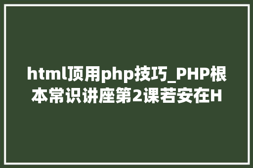 html顶用php技巧_PHP根本常识讲座第2课若安在HTML页面中嵌入PHP代码