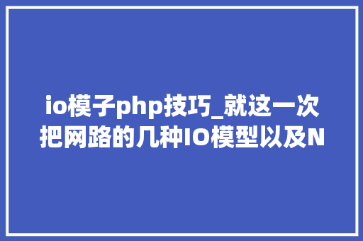 io模子php技巧_就这一次把网路的几种IO模型以及Nginx基本事理彻底搞清楚