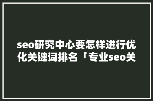 seo研究中心要怎样进行优化关键词排名「专业seo关键词优化策略」