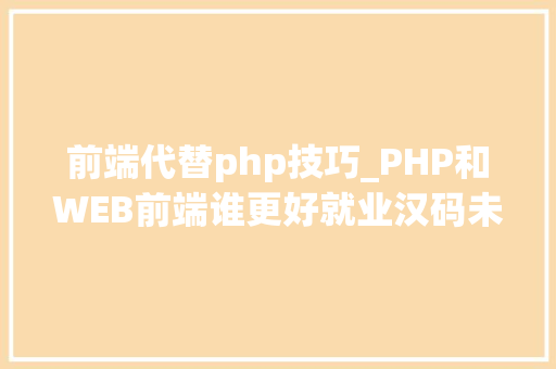 前端代替php技巧_PHP和WEB前端谁更好就业汉码未来