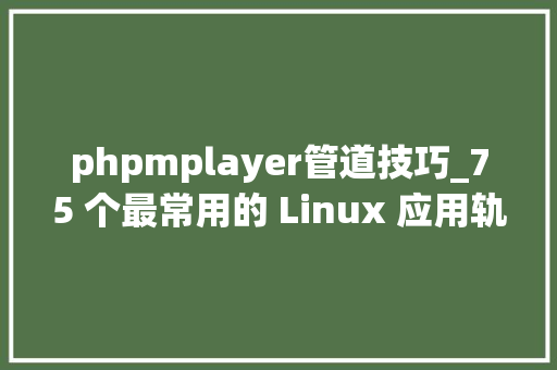phpmplayer管道技巧_75 个最常用的 Linux 应用轨范2018 年