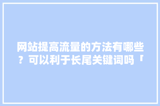 网站提高流量的方法有哪些？可以利于长尾关键词吗「seo关键词优化推荐」