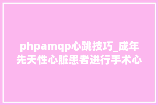 phpamqp心跳技巧_成年先天性心脏患者进行手术心脏或非心脏麻醉治理策略