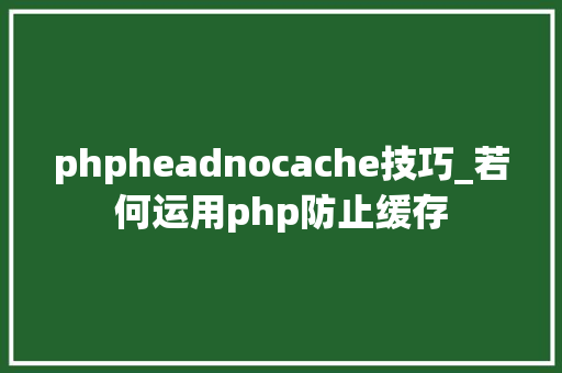 phpheadnocache技巧_若何运用php防止缓存