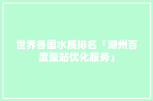 世界各国水质排名「湖州百度整站优化服务」
