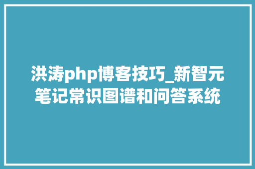 洪涛php博客技巧_新智元笔记常识图谱和问答系统