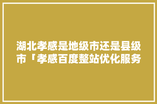 湖北孝感是地级市还是县级市「孝感百度整站优化服务」