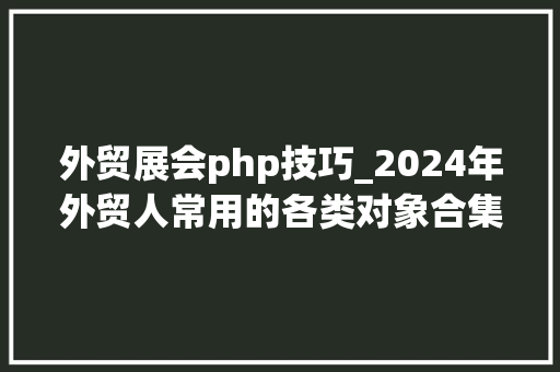 外贸展会php技巧_2024年外贸人常用的各类对象合集覆盖200多个国家全网最全