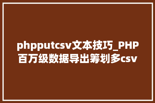 phpputcsv文本技巧_PHP百万级数据导出筹划多csv文件压缩实例讲解