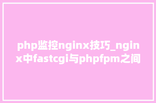 php监控nginx技巧_nginx中fastcgi与phpfpm之间反向代理通信是长连接照样短连接