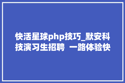 快活星球php技巧_默安科技演习生招聘  一路体验快乐星球