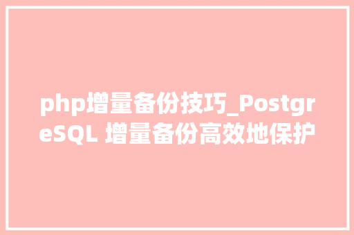 php增量备份技巧_PostgreSQL 增量备份高效地保护数据库