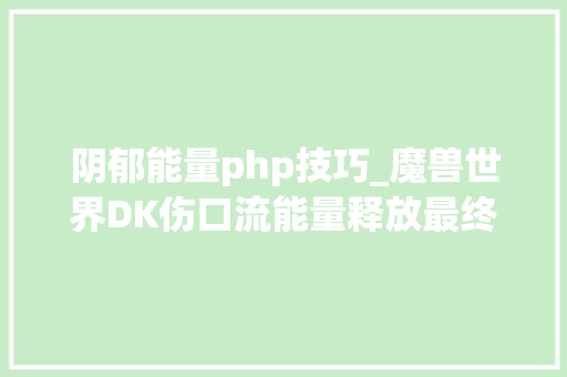 阴郁能量php技巧_魔兽世界DK伤口流能量释放最终形态商量