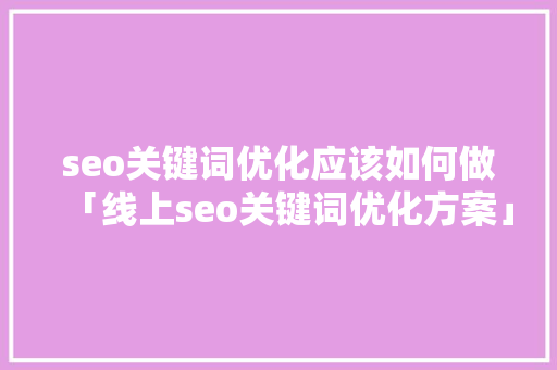 seo关键词优化应该如何做「线上seo关键词优化方案」