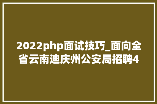 2022php面试技巧_面向全省云南迪庆州公安局招聘400名警务赞助人员