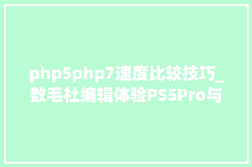 php5php7速度比较技巧_数毛社编辑体验PS5Pro与PS5比较切实其实是寰宇之别