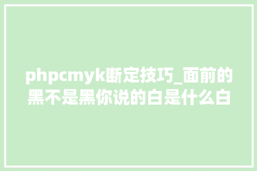 phpcmyk断定技巧_面前的黑不是黑你说的白是什么白