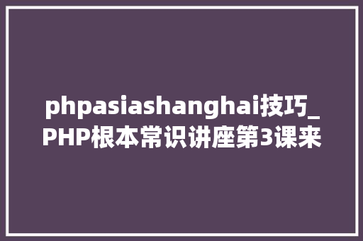 phpasiashanghai技巧_PHP根本常识讲座第3课来一波最根本出现频率最高的实现办法吧