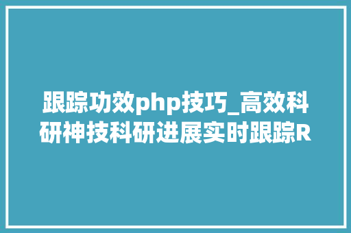 跟踪功效php技巧_高效科研神技科研进展实时跟踪RSS文献订阅
