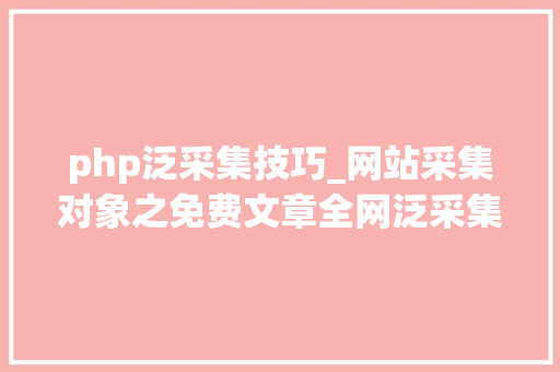 php泛采集技巧_网站采集对象之免费文章全网泛采集详解