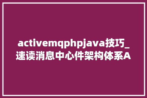 activemqphpjava技巧_速读消息中心件架构体系ActiveMQ入门事理分析优缺点