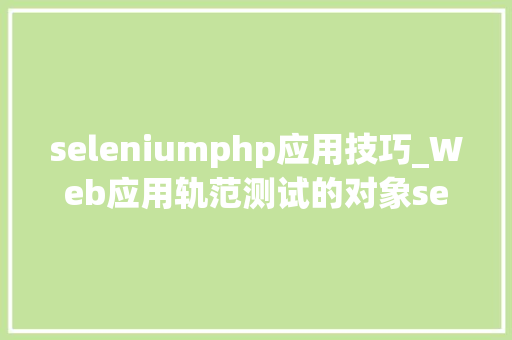 seleniumphp应用技巧_Web应用轨范测试的对象selenium用法详解