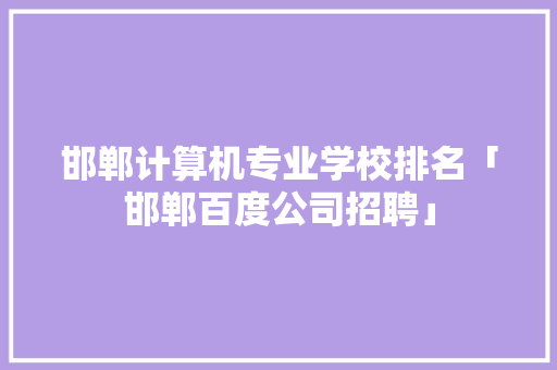 邯郸计算机专业学校排名「邯郸百度公司招聘」
