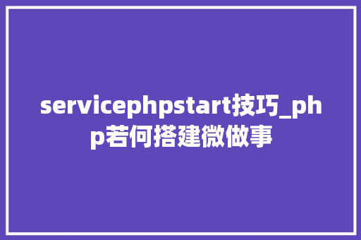 servicephpstart技巧_php若何搭建微做事