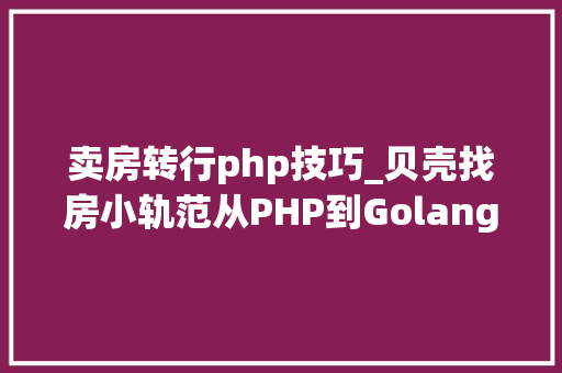 卖房转行php技巧_贝壳找房小轨范从PHP到Golang的跃迁之路