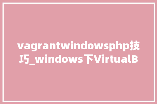 vagrantwindowsphp技巧_windows下VirtualBox vagrant的安装设备
