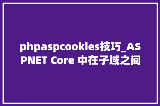 phpaspcookies技巧_ASPNET Core 中在子域之间共享 Cookies