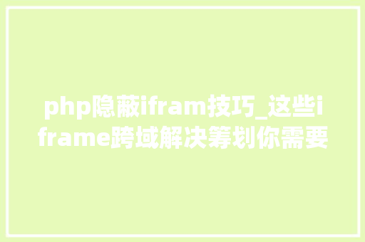 php隐蔽ifram技巧_这些iframe跨域解决筹划你需要理解一下往后不应该再是你的盲区