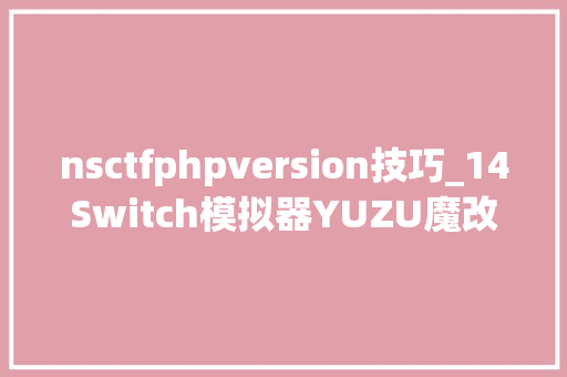 nsctfphpversion技巧_14Switch模拟器YUZU魔改整合对象NSCBx101b运用说明
