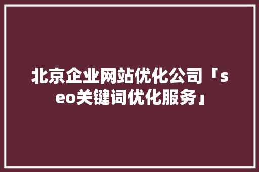 北京企业网站优化公司「seo关键词优化服务」