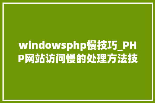 windowsphp慢技巧_PHP网站访问慢的处理方法技能人员需要掌握的技能