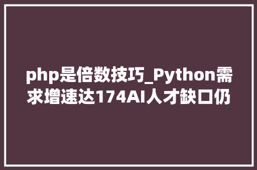 php是倍数技巧_Python需求增速达174AI人才缺口仍超百万