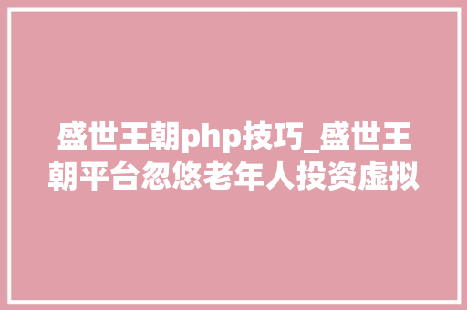 盛世王朝php技巧_盛世王朝平台忽悠老年人投资虚拟币称拉30玩家年赚2400万元提成