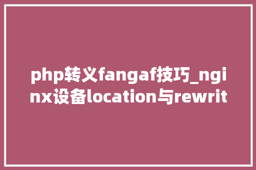 php转义fangaf技巧_nginx设备location与rewrite规则教程