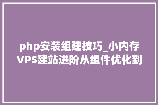 php安装组建技巧_小内存VPS建站进阶从组件优化到Typecho小我网站安装