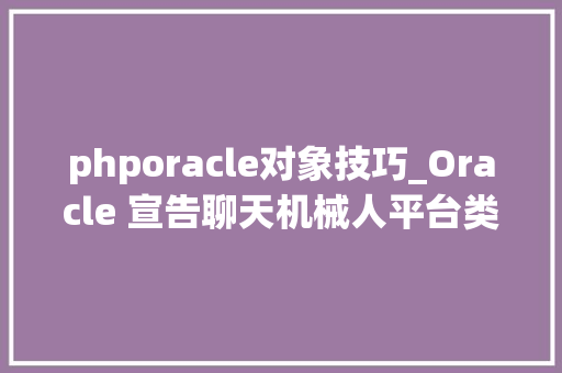 phporacle对象技巧_Oracle 宣告聊天机械人平台类似Siri可进行语音对话