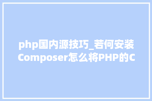 php国内源技巧_若何安装Composer怎么将PHP的Composer切换为国内源阿里