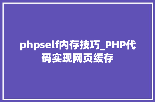 phpself内存技巧_PHP代码实现网页缓存
