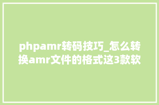 phpamr转码技巧_怎么转换amr文件的格式这3款软件快来试一试